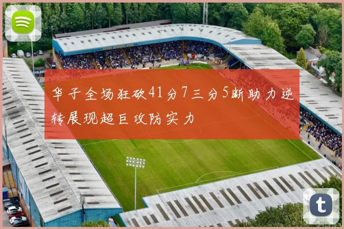 华子全场狂砍41分7三分5断助力逆转展现超巨攻防实力