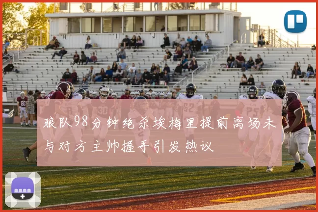 狼队98分钟绝杀埃梅里提前离场未与对方主帅握手引发热议