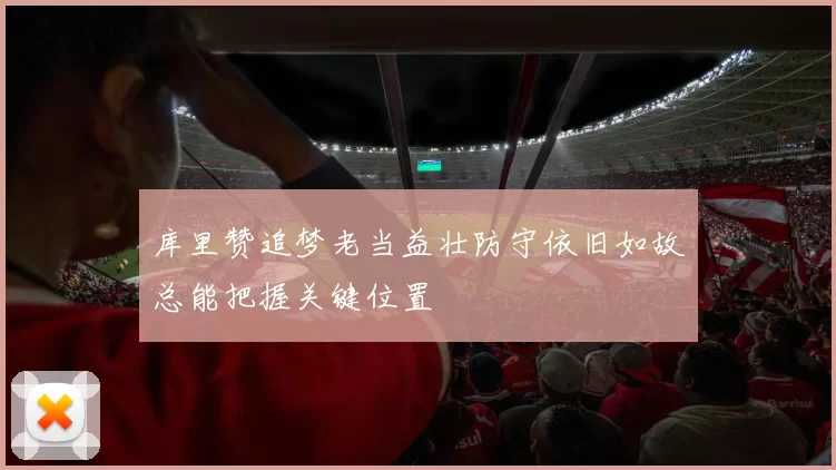 库里赞追梦老当益壮防守依旧如故总能把握关键位置