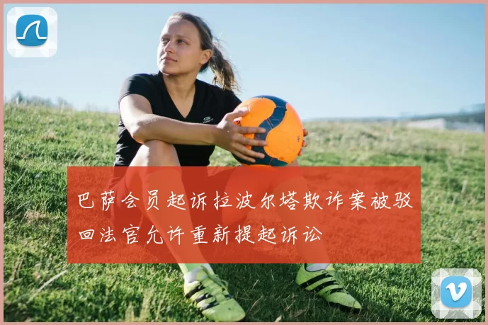 巴萨会员起诉拉波尔塔欺诈案被驳回法官允许重新提起诉讼