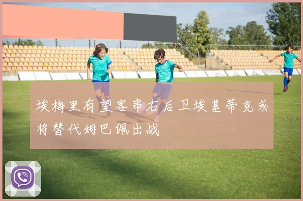 埃梅里有望客串右后卫埃基蒂克或将替代姆巴佩出战