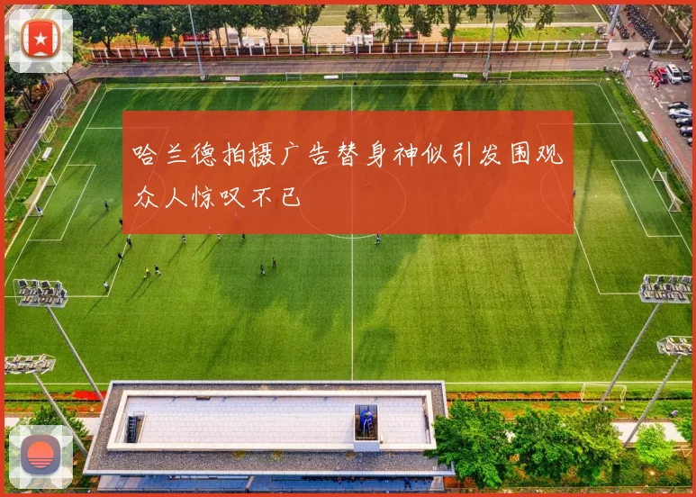 哈兰德拍摄广告替身神似引发围观众人惊叹不已