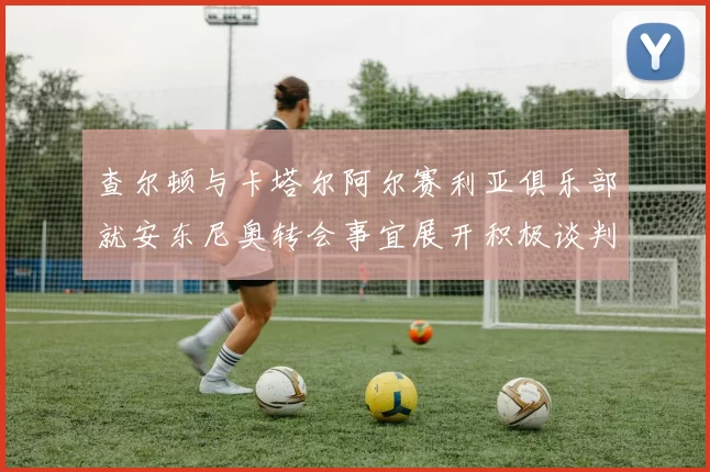查尔顿与卡塔尔阿尔赛利亚俱乐部就安东尼奥转会事宜展开积极谈判