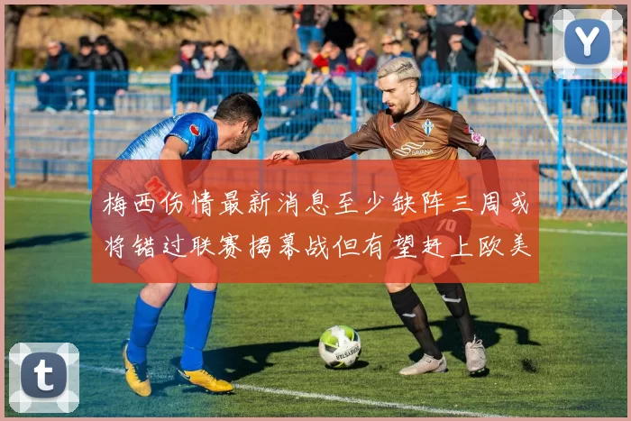 梅西伤情最新消息至少缺阵三周或将错过联赛揭幕战但有望赶上欧美杯