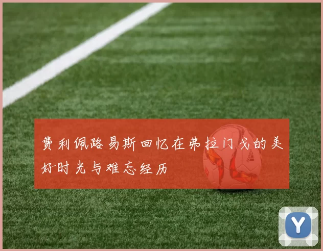 费利佩路易斯回忆在弗拉门戈的美好时光与难忘经历