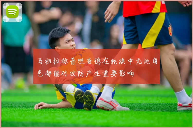 马祖拉称普理查德在轮换中无论角色都能对攻防产生重要影响