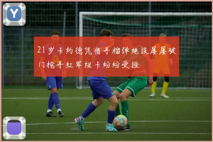 21岁卡约德凭借手榴弹绝技屡屡破门枪手红军纽卡纷纷受挫