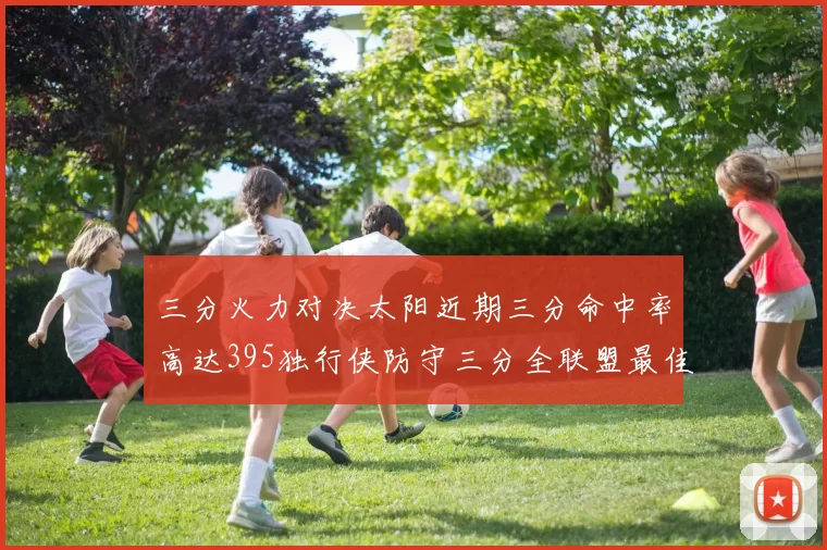 三分火力对决太阳近期三分命中率高达395独行侠防守三分全联盟最佳