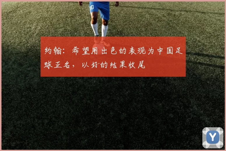 约翰：希望用出色的表现为中国足球正名，以好的结果收尾