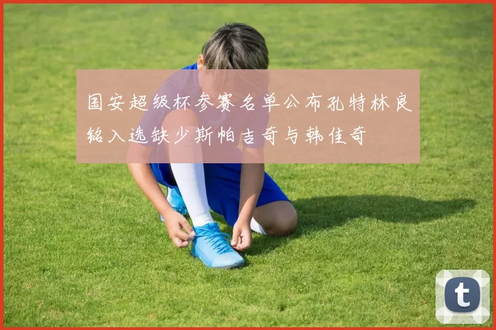 国安超级杯参赛名单公布孔特林良铭入选缺少斯帕吉奇与韩佳奇