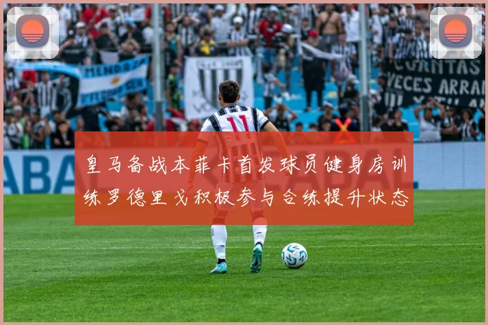 皇马备战本菲卡首发球员健身房训练罗德里戈积极参与合练提升状态