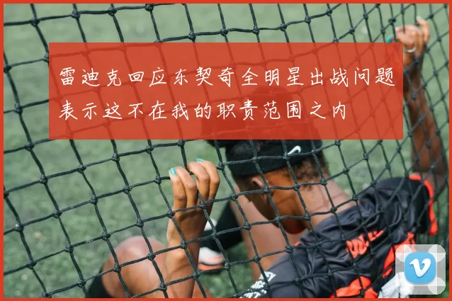 雷迪克回应东契奇全明星出战问题表示这不在我的职责范围之内