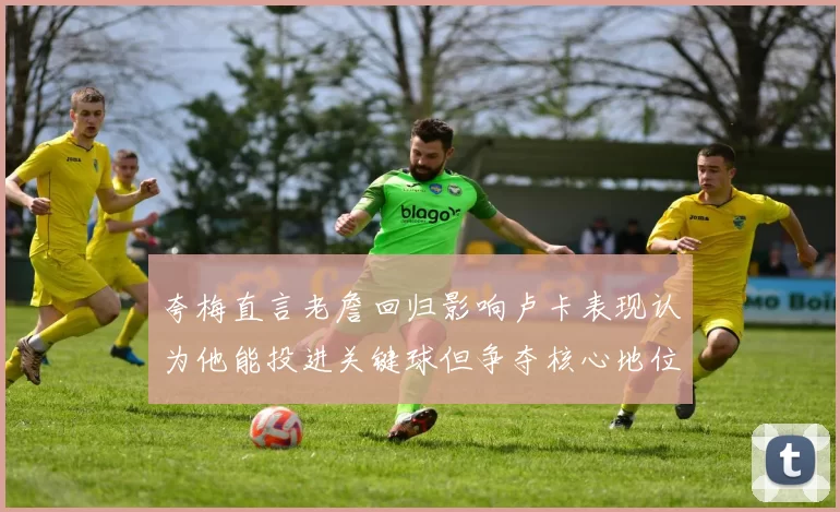 夸梅直言老詹回归影响卢卡表现认为他能投进关键球但争夺核心地位成阻碍