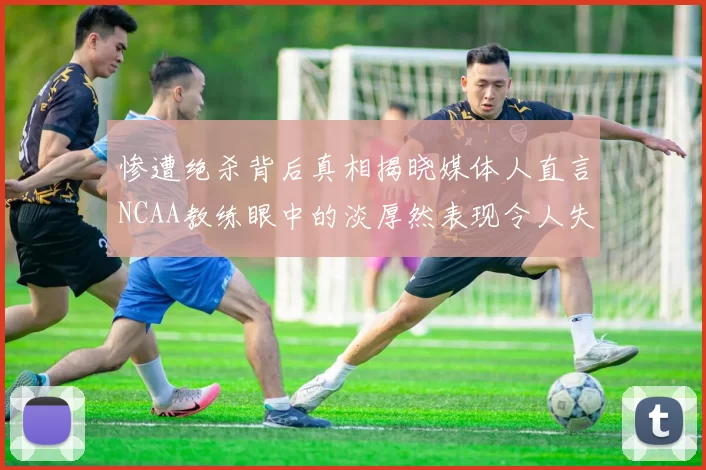 惨遭绝杀背后真相揭晓媒体人直言NCAA教练眼中的淡厚然表现令人失望
