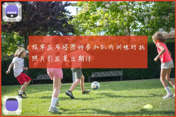 绿军发布塔图姆参加队内训练对抗照片引发复出期待