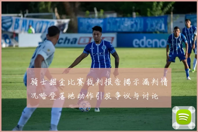 骑士掘金比赛裁判报告揭示漏判情况哈登落地动作引发争议与讨论