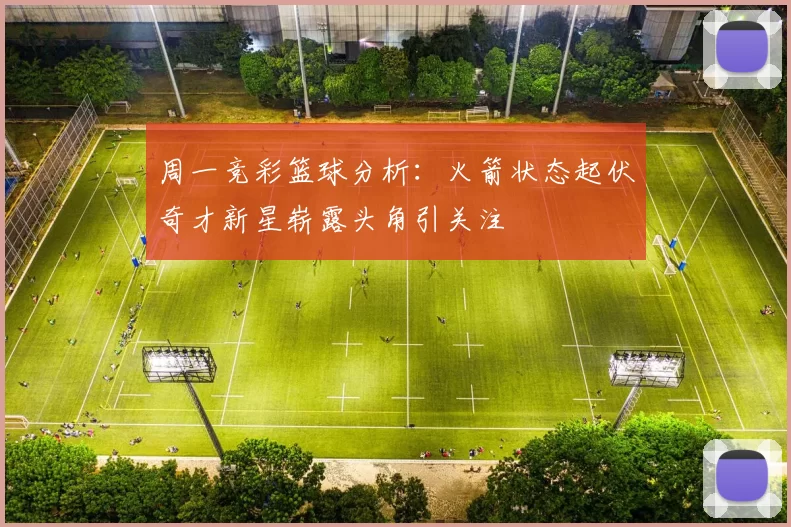 周一竞彩篮球分析：火箭状态起伏奇才新星崭露头角引关注