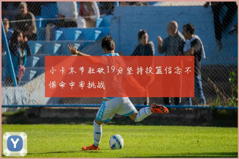 小卡末节狂砍19分坚持投篮信念不惧命中率挑战