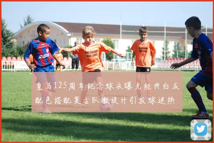 皇马125周年纪念球衣曝光经典白灰配色搭配复古队徽设计引发球迷热议