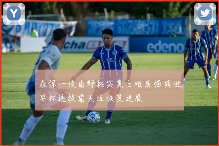 森保一谈南野拓实复出难度强调世界杯选拔需关注恢复进展