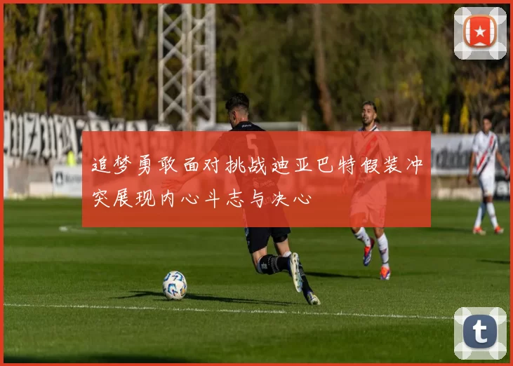 追梦勇敢面对挑战迪亚巴特假装冲突展现内心斗志与决心