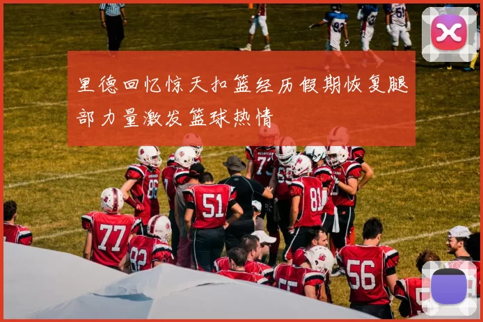 里德回忆惊天扣篮经历假期恢复腿部力量激发篮球热情