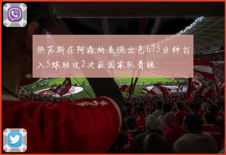 热苏斯在阿森纳表现出色675分钟打入5球助攻2次获国家队青睐