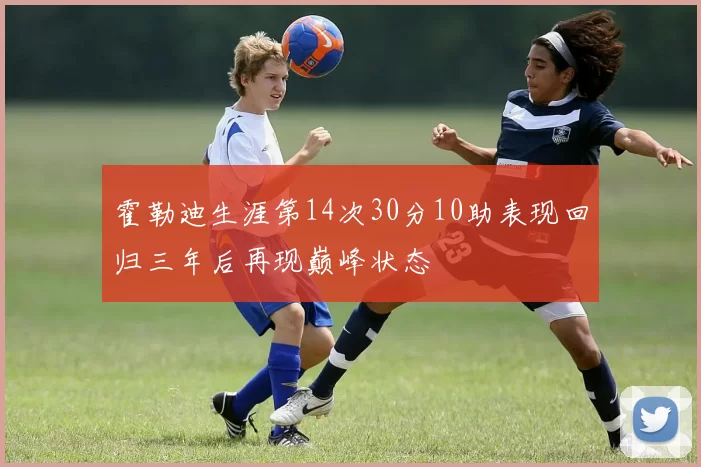 霍勒迪生涯第14次30分10助表现回归三年后再现巅峰状态