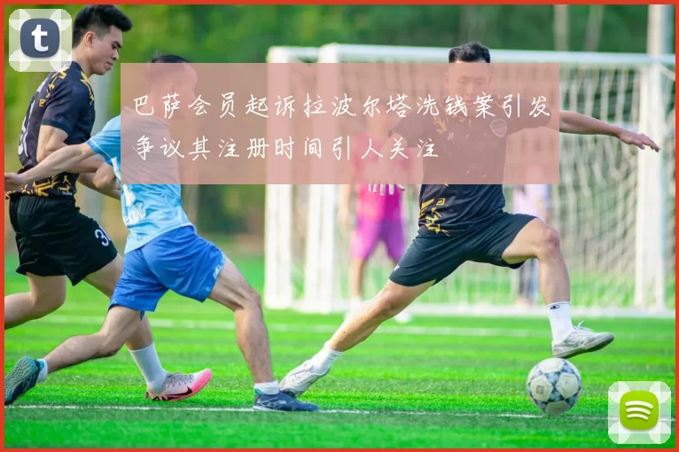 巴萨会员起诉拉波尔塔洗钱案引发争议其注册时间引人关注