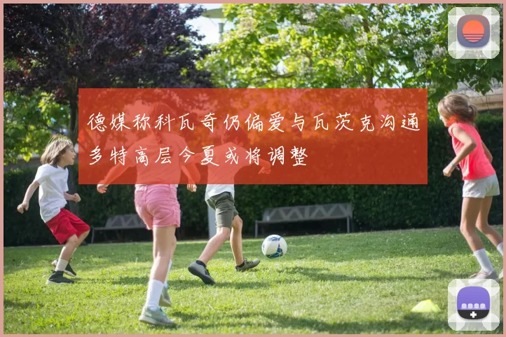 德媒称科瓦奇仍偏爱与瓦茨克沟通多特高层今夏或将调整