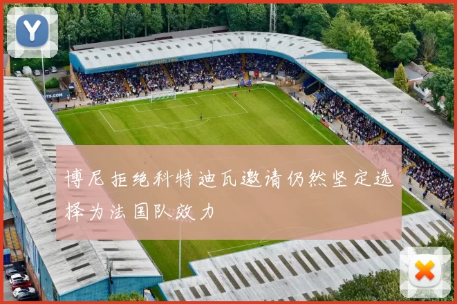 博尼拒绝科特迪瓦邀请仍然坚定选择为法国队效力