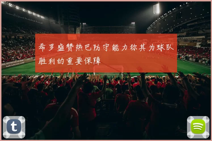 希罗盛赞热巴防守能力称其为球队胜利的重要保障